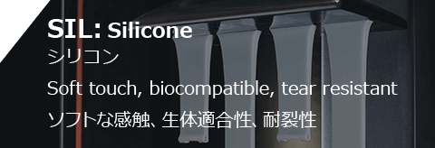 SIL: Silicone シリコン Soft touch, biocompatible, tear resistant ソフトな感触、生体適合性、耐裂性
